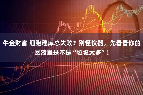 牛金财富 细胞建库总失败？别怪仪器，先看看你的悬液里是不是“垃圾太多”！