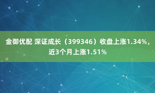 金御优配 深证成长(399346)收盘上涨1.34%,近3个月上涨1.51%