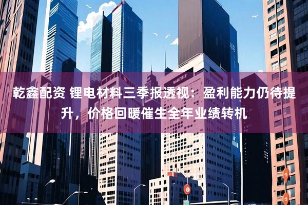 乾鑫配资 锂电材料三季报透视:盈利能力仍待提升,价格回暖催生全年业绩转机