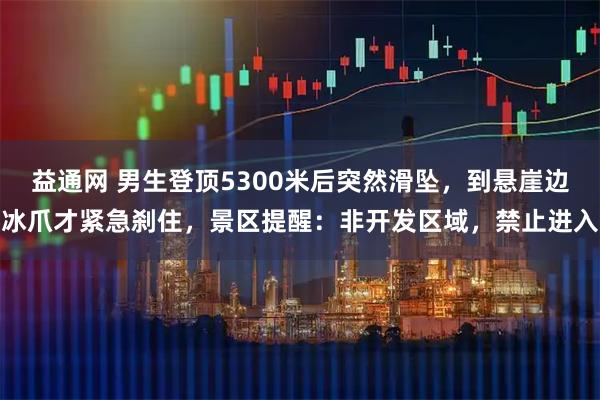 益通网 男生登顶5300米后突然滑坠，到悬崖边冰爪才紧急刹住，景区提醒：非开发区域，禁止进入
