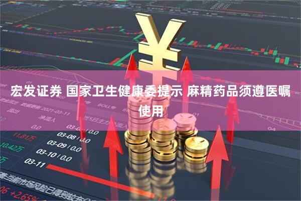 宏发证券 国家卫生健康委提示 麻精药品须遵医嘱使用