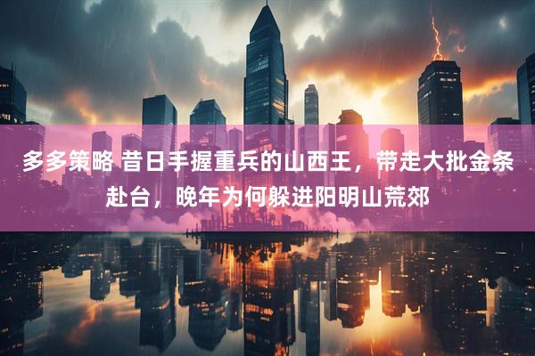 多多策略 昔日手握重兵的山西王，带走大批金条赴台，晚年为何躲进阳明山荒郊