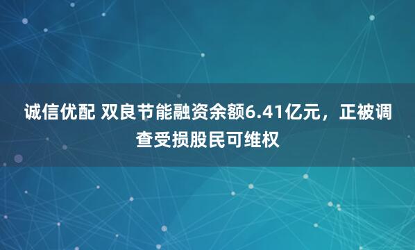诚信优配 双良节能融资余额6.41亿元，正被调查受损股民可维权