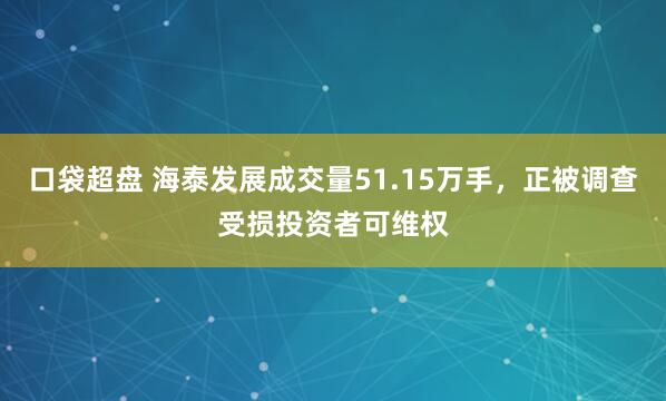 口袋超盘 海泰发展成交量51.15万手，正被调查受损投资者可维权